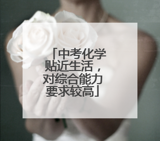 中考化学贴近生活，对综合能力要求较高