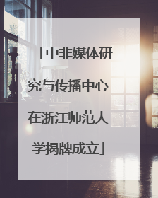 中非媒体研究与传播中心在浙江师范大学揭牌成立