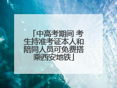 中高考期间 考生持准考证本人和陪同人员可免费搭乘西安地铁