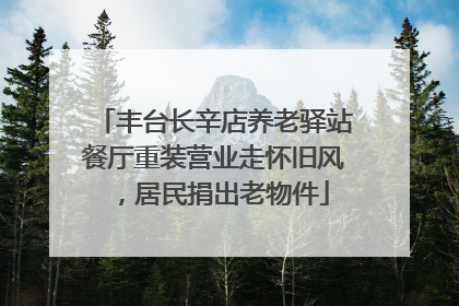 丰台长辛店养老驿站餐厅重装营业走怀旧风，居民捐出老物件