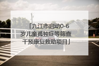 九江市启动0-6岁儿童孤独症等筛查干预康复救助项目
