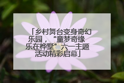 乡村舞台变身奇幻乐园，“童梦奇缘 乐在桦墅”六一主题活动精彩启幕