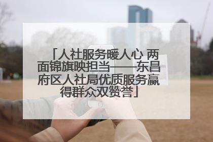人社服务暖人心 两面锦旗映担当——东昌府区人社局优质服务赢得群众双赞誉