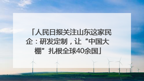 人民日报关注山东这家民企：研发定制，让“中国大棚”扎根全球40余国
