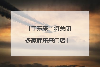 于东来：将关闭多家胖东来门店