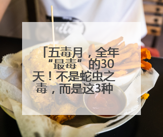 五毒月，全年“最毒”的30天！不是蛇虫之毒，而是这3种毒！