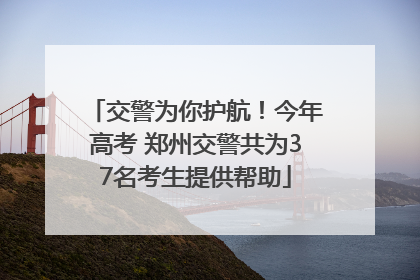 交警为你护航！今年高考 郑州交警共为37名考生提供帮助