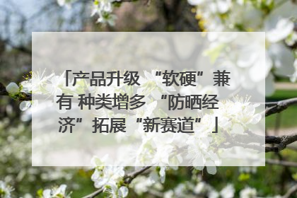 产品升级 “软硬”兼有 种类增多 “防晒经济”拓展“新赛道”