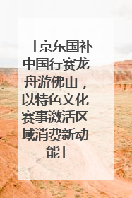 京东国补中国行赛龙舟游佛山，以特色文化赛事激活区域消费新动能