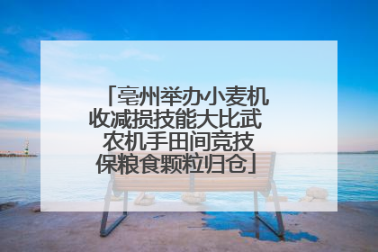 亳州举办小麦机收减损技能大比武 农机手田间竞技保粮食颗粒归仓