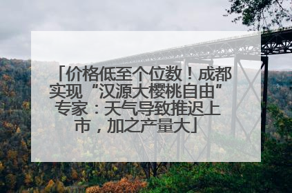 价格低至个位数！成都实现“汉源大樱桃自由” 专家：天气导致推迟上市，加之产量大