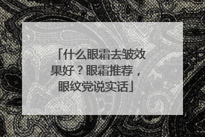 什么眼霜去皱效果好？眼霜推荐，眼纹党说实话