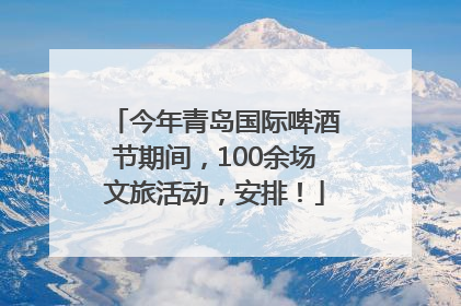 今年青岛国际啤酒节期间，100余场文旅活动，安排！
