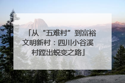 从“五难村”到富裕文明新村：四川小谷溪村蹚出蜕变之路