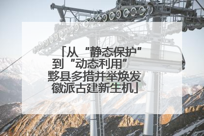 从“静态保护”到“动态利用” 黟县多措并举焕发徽派古建新生机