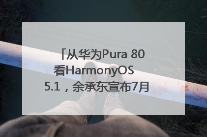 从华为Pura 80看HarmonyOS 5.1，余承东宣布7月迎来首批机型升级