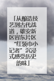 从酿造技艺到古代战道，雄安新区容东片区“红领巾小记者”沉浸式感受历史韵味