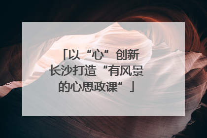以“心”创新 长沙打造“有风景的心思政课”