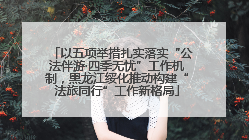 以五项举措扎实落实“公法伴游·四季无忧”工作机制，黑龙江绥化推动构建“法旅同行”工作新格局