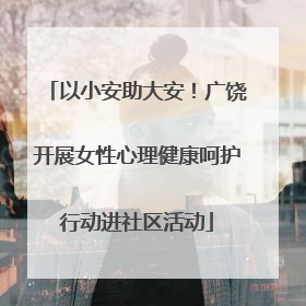 以小安助大安！广饶开展女性心理健康呵护行动进社区活动