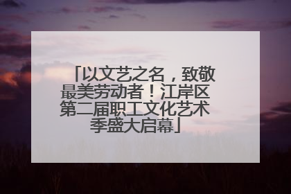 以文艺之名，致敬最美劳动者！江岸区第二届职工文化艺术季盛大启幕