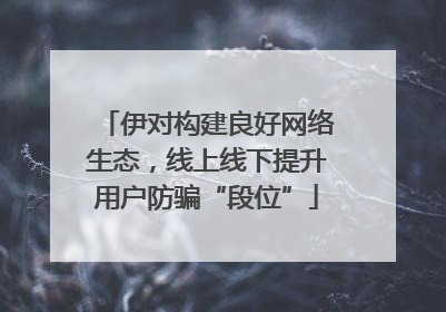 伊对构建良好网络生态，线上线下提升用户防骗“段位”
