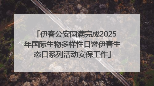 伊春公安圆满完成2025年国际生物多样性日暨伊春生态日系列活动安保工作