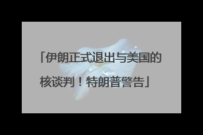 伊朗正式退出与美国的核谈判！特朗普警告