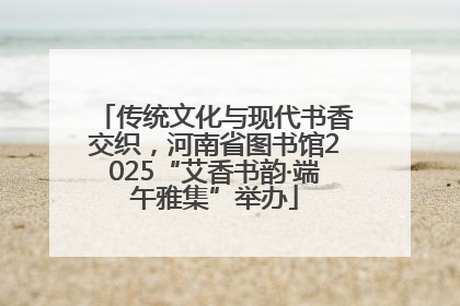 传统文化与现代书香交织，河南省图书馆2025“艾香书韵·端午雅集”举办