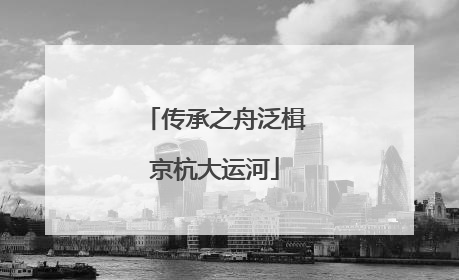 传承之舟泛楫京杭大运河