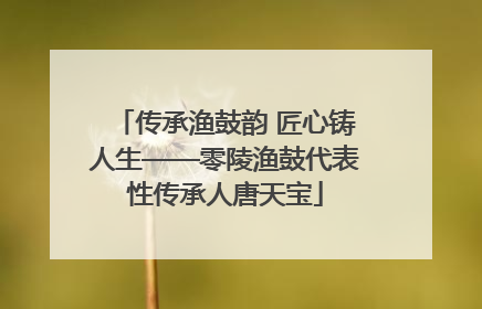 传承渔鼓韵 匠心铸人生——零陵渔鼓代表性传承人唐天宝