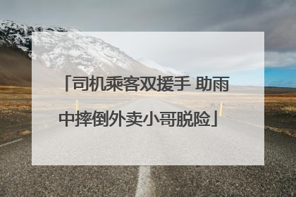司机乘客双援手 助雨中摔倒外卖小哥脱险
