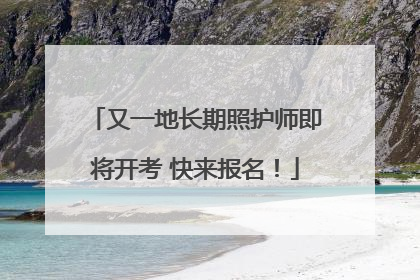 又一地长期照护师即将开考 快来报名！