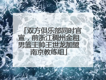 双方俱乐部同时官宣，前浙江稠州金租男篮主帅王世龙加盟南京教练组