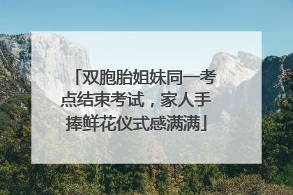 双胞胎姐妹同一考点结束考试，家人手捧鲜花仪式感满满