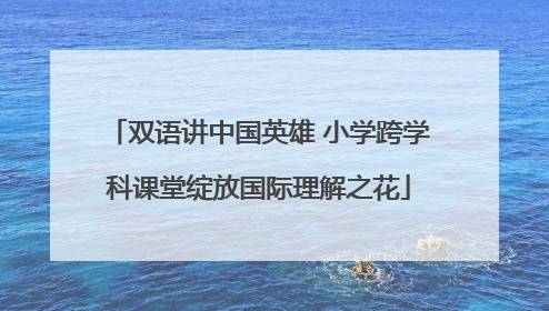 双语讲中国英雄 小学跨学科课堂绽放国际理解之花