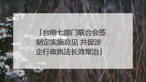 台前七部门联合会签制定实施意见 共促涉企行政执法长效常治