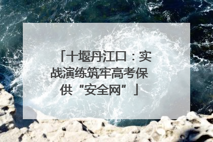 十堰丹江口：实战演练筑牢高考保供“安全网”