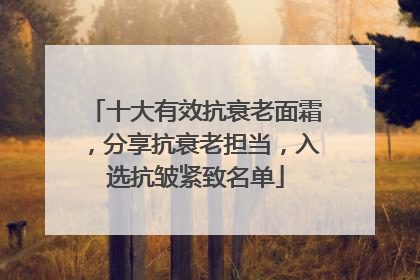 十大有效抗衰老面霜，分享抗衰老担当，入选抗皱紧致名单