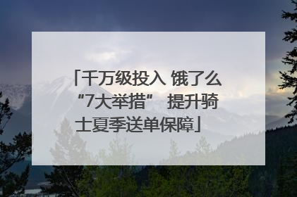 千万级投入 饿了么“7大举措” 提升骑士夏季送单保障