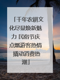 千年农耕文化尽显焕新魅力 民俗节庆点燃游客热情 撬动消费热潮
