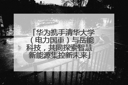 华为携手清华大学（电力国重）与岳能科技，共同探索智慧新能源集控新未来