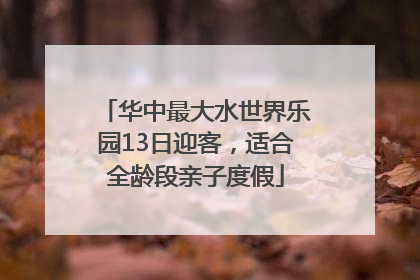 华中最大水世界乐园13日迎客，适合全龄段亲子度假