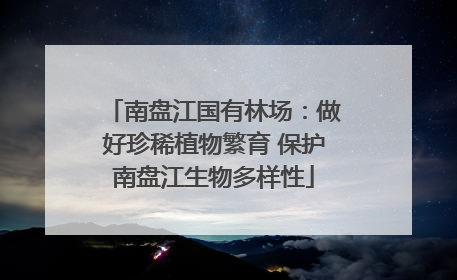 南盘江国有林场：做好珍稀植物繁育 保护南盘江生物多样性