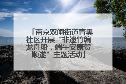 南京双闸街道青奥社区开展“非遗竹编龙舟船，端午安康贺顺遂”主题活动