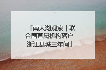 南太湖观察｜联合国直属机构落户浙江县城三年间