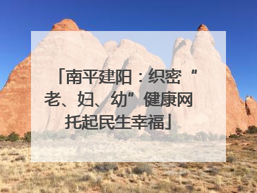 南平建阳：织密“老、妇、幼”健康网托起民生幸福