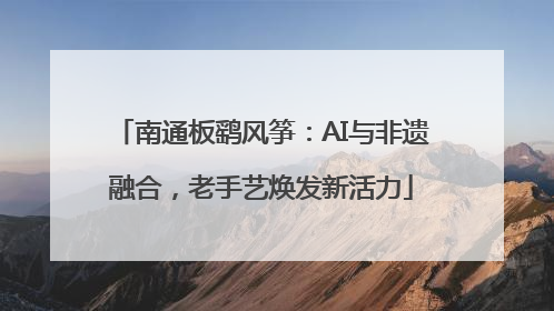 南通板鹞风筝：AI与非遗融合，老手艺焕发新活力