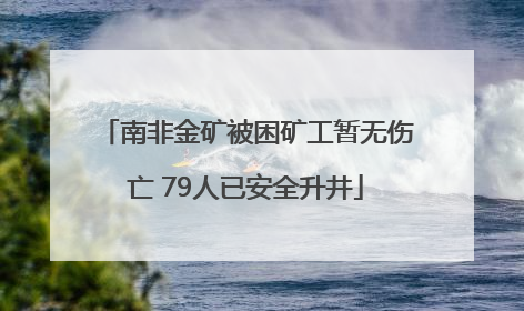 南非金矿被困矿工暂无伤亡 79人已安全升井