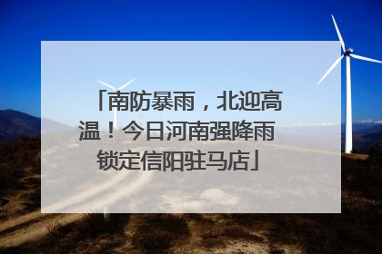 南防暴雨，北迎高温！今日河南强降雨锁定信阳驻马店